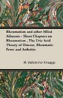 Rheumatism and Other Allied Ailments - Short Chapters on Rheumatism, The Uric Acid Theory of Disease, Rheumatic Fever and Arthritis