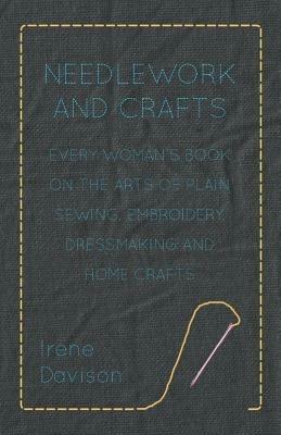 Needlework and Crafts - Every Woman's Book on the Arts of Plain Sewing, Embroidery, Dressmaking, and Home Crafts - Irene, Davison - cover