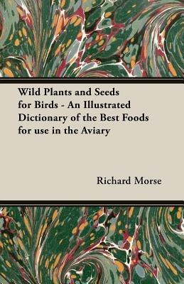 Wild Plants and Seeds for Birds - An Illustrated Dictionary of the Best Foods for Use in the Aviary - Richard, Morse - cover