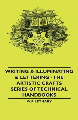 Writing & Illuminating & Lettering - The Artistic Crafts Series of Technical Handbooks - W.R., Lethaby - cover