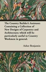 The Country Builder's Assistant: Containing a Collection of New Designs of Carpentry and Architecture; Which Will be Particularly Useful to Country Workmen in General.