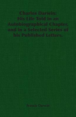 Charles Darwin: His Life Told in an Autobiographical Chapter, and in a Selected Series of His Published Letters. - Francis Darwin - cover