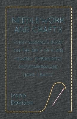 Needlework and Crafts - Every Woman's Book on the Arts of Plain Sewing, Embroidery, Dressmaking and Home Crafts - Irene Davison,Agnes, M. Miall - cover