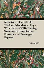 Memoirs Of The Life Of The Late John Mytton, Esq. - With Notices Of His Hunting, Shooting, Driving, Racing, Eccentric And Extravagant Exploits