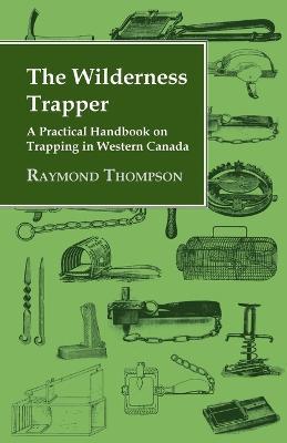 The Wilderness Trapper - A Practical Handbook on Trapping in Western Canada - Raymond Thompson - cover