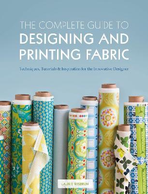 The Complete Guide to Designing and Printing Fabric: Techniques, Tutorials & Inspiration for the Innovative Designer - Laurie Wisbrun - cover