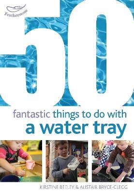 50 Fantastic Things to Do with a Water Tray - Kirstine Beeley,Alistair Bryce-Clegg - cover