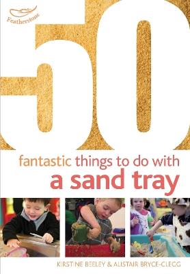 50 Fantastic Things to Do with a Sand Tray - Kirstine Beeley,Alistair Bryce-Clegg - cover