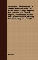 Cyclopedia Of Engineering: A General Reference Work On Steam Boilers, Pumps, Engines, And Turbines, Gas And Oil Engines, Automobiles, Marine And Locomotive Work, Heating And Ventilating, Etc. - Vol III - Various - cover