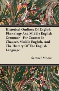 Historical Outlines Of English Phonology And Middle English Grammar - For Courses In Chaucer, Middle English, And The History Of The English Language - Samuel Moore - cover