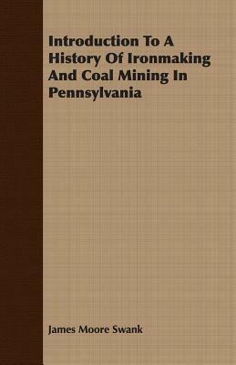 Introduction To A History Of Ironmaking And Coal Mining In Pennsylvania - James Moore Swank - cover