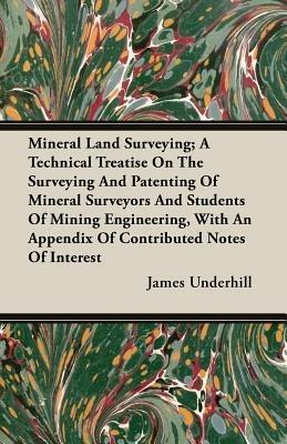 Mineral Land Surveying; A Technical Treatise On The Surveying And Patenting Of Mineral Surveyors And Students Of Mining Engineering, With An Appendix Of Contributed Notes Of Interest - James Underhill - cover