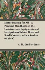 Motor Boating for All - A Practical Handbook on the Construction, Equipment, and Navigation of Motor Boats and Small Cruisers, with A Section on the Conversion of A 30-Foot Cutter