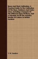 Roses And Their Cultivation. A Practical Guide To The Cultivation Of The Rose, Outdoors And Under Glass, Including A Synopsis Of The Different Types Of Roses, And A Schedule Of All The Varieties Worthy Of Culture In British Gardens