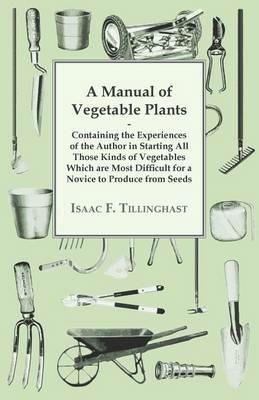 A Manual Of Vegetable Plants. Containing The Experiences Of The Author In Starting All Those Kinds Of Vegetables Which Are Most Difficult For A Novice To Produce From Seeds - Isaac F Tillinghast - cover