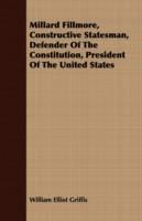 Millard Fillmore, Constructive Statesman, Defender Of The Constitution, President Of The United States - William Elliot Griffis - cover