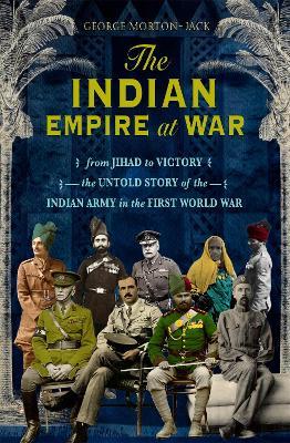 The Indian Empire At War: From Jihad to Victory, The Untold Story of the Indian Army in the First World War - George Morton-Jack - cover
