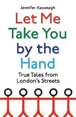 Let Me Take You by the Hand: True Tales from London's Streets - Jennifer Kavanagh - cover