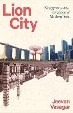 Lion City: Singapore and the Invention of Modern Asia