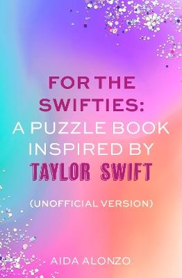 For The Swifties: A Puzzle Book Inspired by Taylor Swift (Unofficial Version): The ultimate puzzle book for Taylor Swift fans to celebrate The Eras Tour and her new album, The Tortured Poets Department - Aida Alonzo - cover