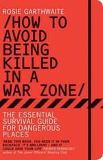 How to Avoid Being Killed in a War Zone: The Essential Survival Guide for Dangerous Places