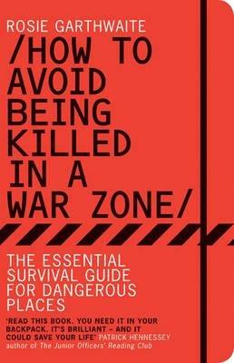 How to Avoid Being Killed in a War Zone: The Essential Survival Guide for Dangerous Places - Rosie Garthwaite - cover