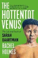 The Hottentot Venus: The Life and Death of Sarah Baartman - Rachel Holmes - cover