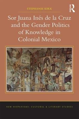 Sor Juana Inés de la Cruz and the Gender Politics of Knowledge in Colonial Mexico - Stephanie Kirk - cover