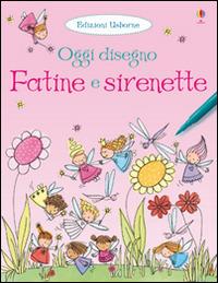 Fatine e sirenette. Oggi disegno. Ediz. illustrata - Fiona Watt - copertina