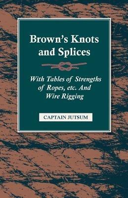 Brown's Knots and Splices: With Tables Of Strengths Of Ropes, Etc And Wire Rigging - Captain Jutsum - cover