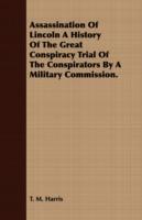 Assassination of Lincoln a History of the Great Conspiracy Trial of the Conspirators by a Military Commission.