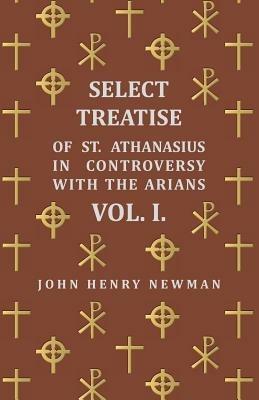 Select Treatise Of St. Athanasius In Controversy With The Arians. Vol I - John Henry Newman - cover