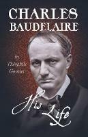 Charles Baudelaire; His Life - Theophile Gautier - cover