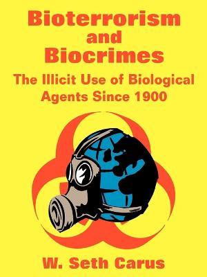 Bioterrorism and Biocrimes: The Illicit Use of Biological Agents Since 1900 - W Seth Carus,Center for Counterproliferation Research,National Defense University - cover
