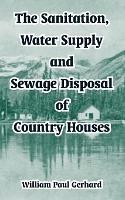 The Sanitation, Water Supply and Sewage Disposal of Country Houses - William Paul Gerhard - cover