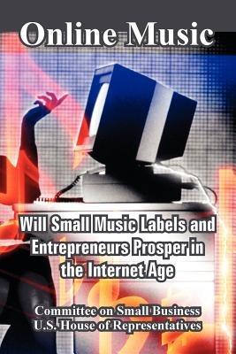 Online Music: Will Small Music Labels and Entrepreneurs Prosper in the Internet Age - Committee on Small Business,U S House of Representatives - cover