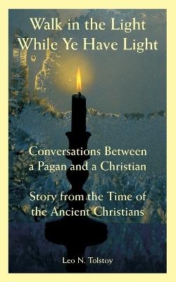 Walk in the Light While Ye Have Light: Conversations Between a Pagan and a Christian; Story from the Time of the Ancient Christians - Leo N Tolstoy - cover