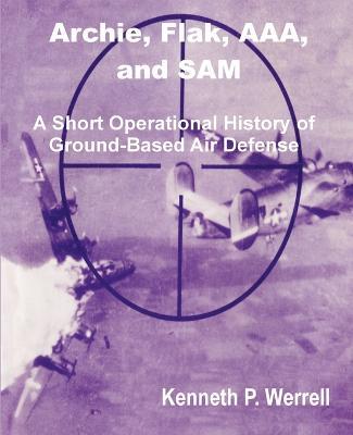 Archie, Flak, AAA, and Sam: A Short Operational History of Ground-Based Air Defense - Kenneth P Werrell - cover