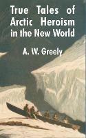 True Tales of Arctic Heroism in the New World - A W Greely - cover