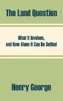 The Land Question: What It Involves, and How Alone It Can Be Settled - Henry George - cover