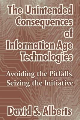 The Unintended Consequences of Information Age Technologies: Avoiding the Pitfalls, Seizing the Initiative - David S Alberts - cover