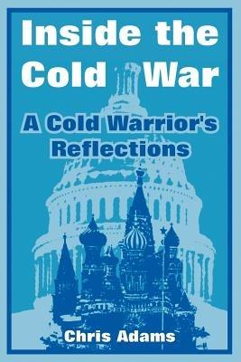 Inside the Cold War: A Cold Warrior's Reflections - Chris Adams - cover