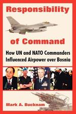 Responsibility of Command: How Un and NATO Commanders Influenced Airpower Over Bosnia