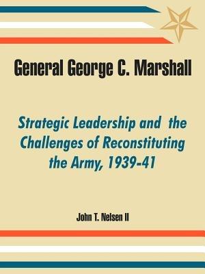 General George C. Marshall: Strategic Leadership and the Challenges of Reconstituting the Army, 1939-41 - John T Nelsen - cover