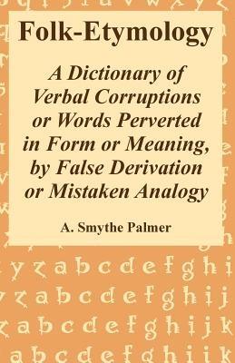 Folk-Etymology: A Dictionary of Verbal Corruptions or Words Perverted in Form or Meaning, by False Derivation or Mistaken Analogy - A Smythe Palmer - cover
