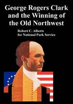 George Rogers Clark and the Winning of the Old Northwest