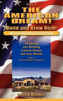 The American Dream! Build and Grow Rich! What the Smart Money Already: Designing and Building Custom Homes and Your Wealth from a Custom Builder's Pe - Steven M. Washburn - cover