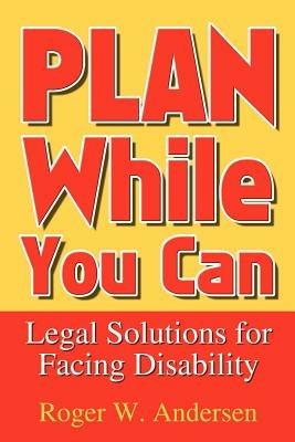 Plan While You Can: Legal Solutions for Facing Disability - Roger W Andersen - cover