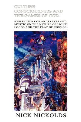 Culture Consciousness and the Games of God: Reflections of an Irreverant Mystic on the Nature of Light Logos and the Play of Cosmos - Nick Nickolds - cover