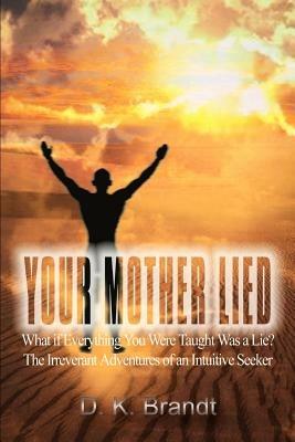 Your Mother Lied: What If Everything You Were Taught Was a Lie? the Irreverant Adventures of an Intuitive Seeker: What If Everything You Were Taught Was a Lie? the Irreverant Adventures of an Intuitive Seeker - D. K. Brandt - cover